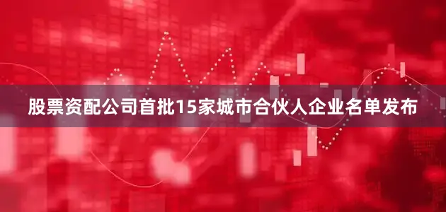 股票资配公司首批15家城市合伙人企业名单发布
