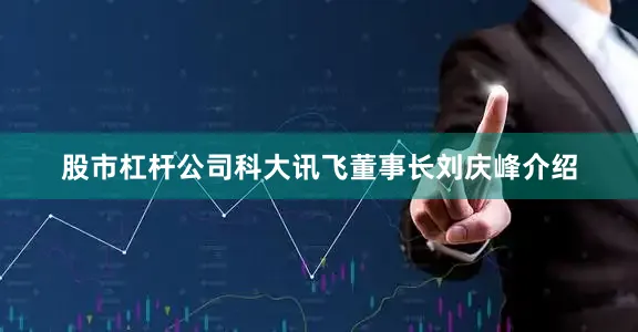 股市杠杆公司科大讯飞董事长刘庆峰介绍