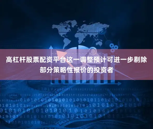 高杠杆股票配资平台这一调整预计可进一步剔除部分策略性报价的投资者