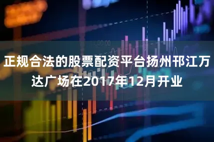 正规合法的股票配资平台扬州邗江万达广场在2017年12月开业