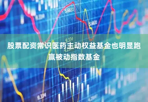 股票配资常识医药主动权益基金也明显跑赢被动指数基金