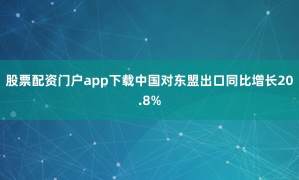 股票配资门户app下载中国对东盟出口同比增长20.8%