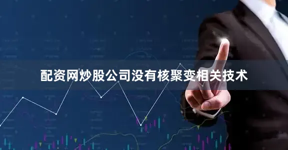配资网炒股公司没有核聚变相关技术