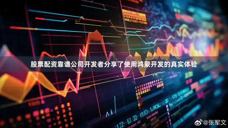 股票配资靠谱公司开发者分享了使用鸿蒙开发的真实体验