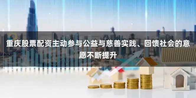 重庆股票配资主动参与公益与慈善实践、回馈社会的意愿不断提升