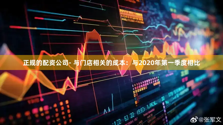 正规的配资公司　　- 与门店相关的成本：与2020年第一季度相比