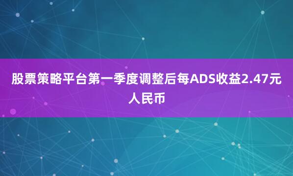 股票策略平台第一季度调整后每ADS收益2.47元人民币