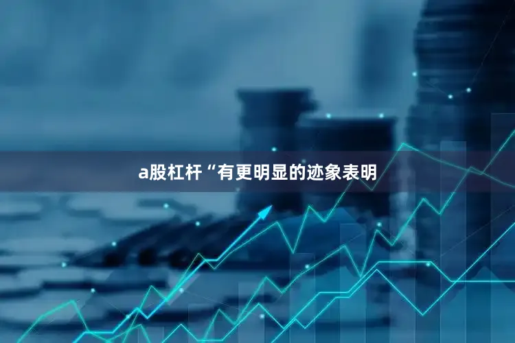 a股杠杆“有更明显的迹象表明
