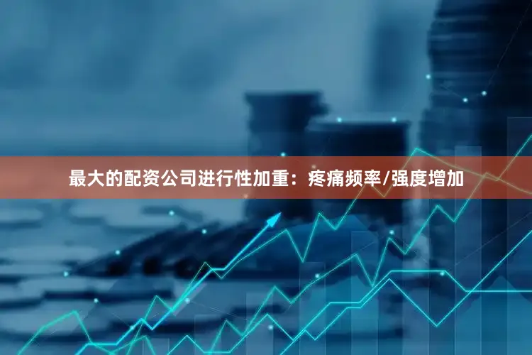 最大的配资公司进行性加重：疼痛频率/强度增加