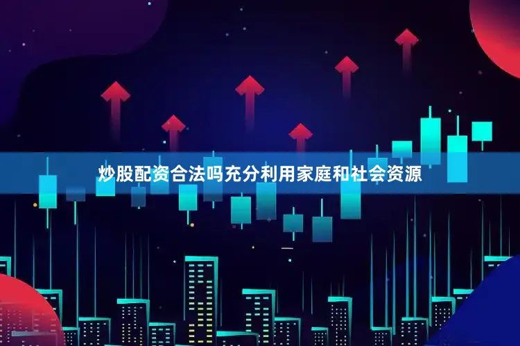 炒股配资合法吗充分利用家庭和社会资源