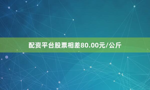 配资平台股票相差80.00元/公斤