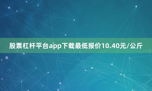 股票杠杆平台app下载最低报价10.40元/公斤
