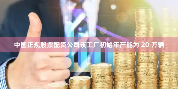 中国正规股票配资公司该工厂初始年产能为 20 万辆