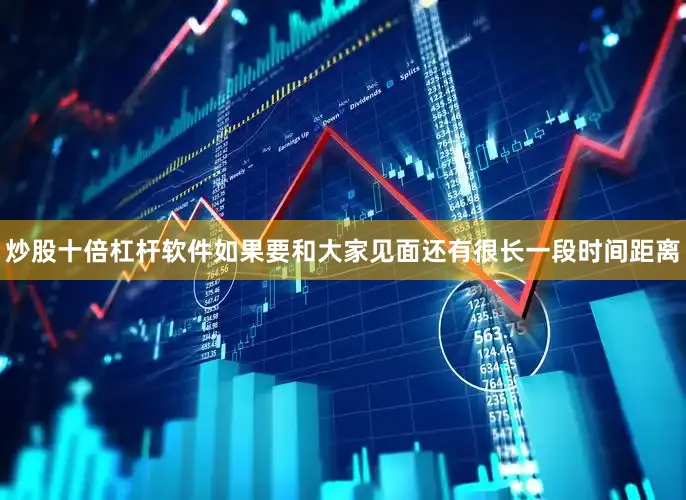 炒股十倍杠杆软件如果要和大家见面还有很长一段时间距离