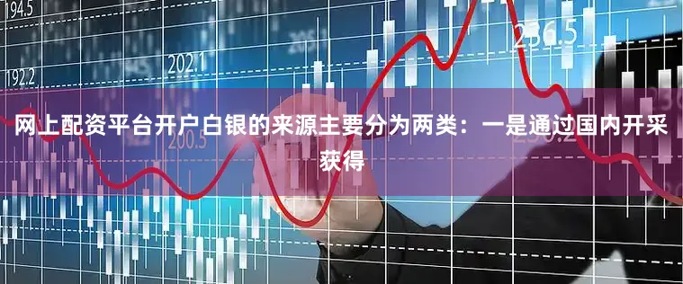 网上配资平台开户白银的来源主要分为两类：一是通过国内开采获得