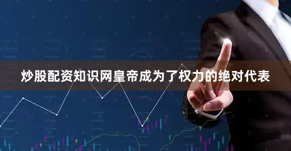 炒股配资知识网皇帝成为了权力的绝对代表