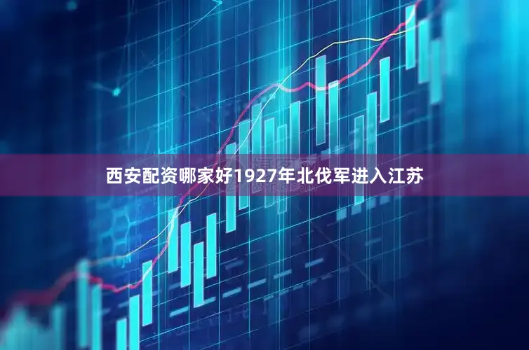 西安配资哪家好1927年北伐军进入江苏
