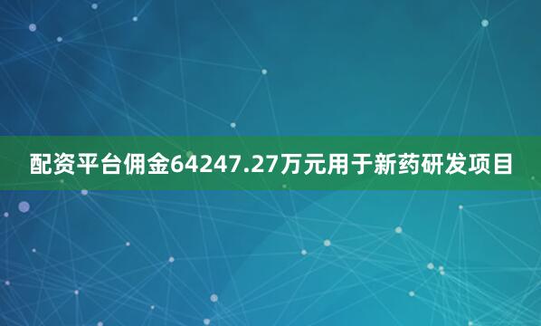 配资平台佣金64247.27万元用于新药研发项目