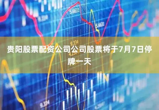 贵阳股票配资公司公司股票将于7月7日停牌一天
