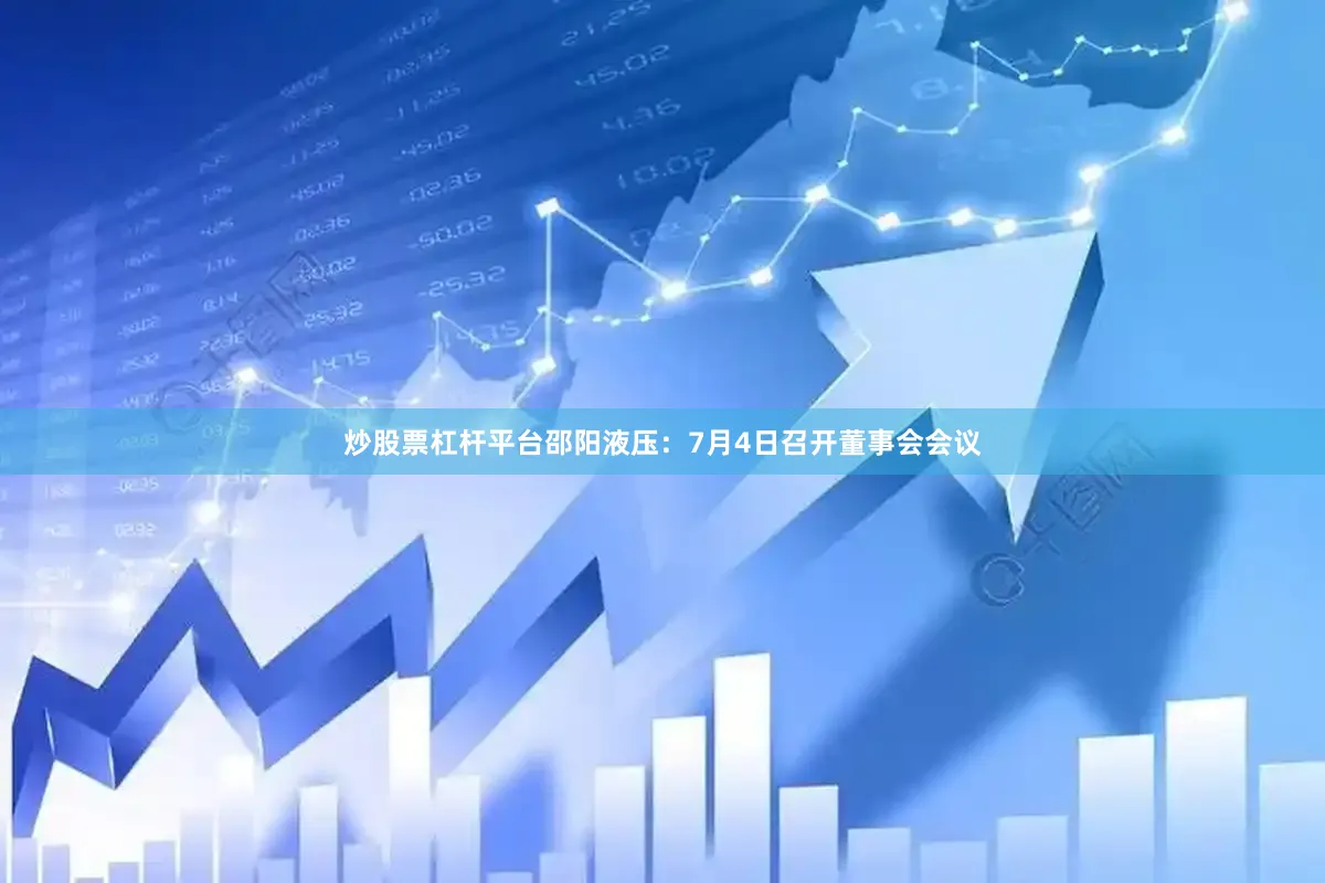 炒股票杠杆平台邵阳液压：7月4日召开董事会会议