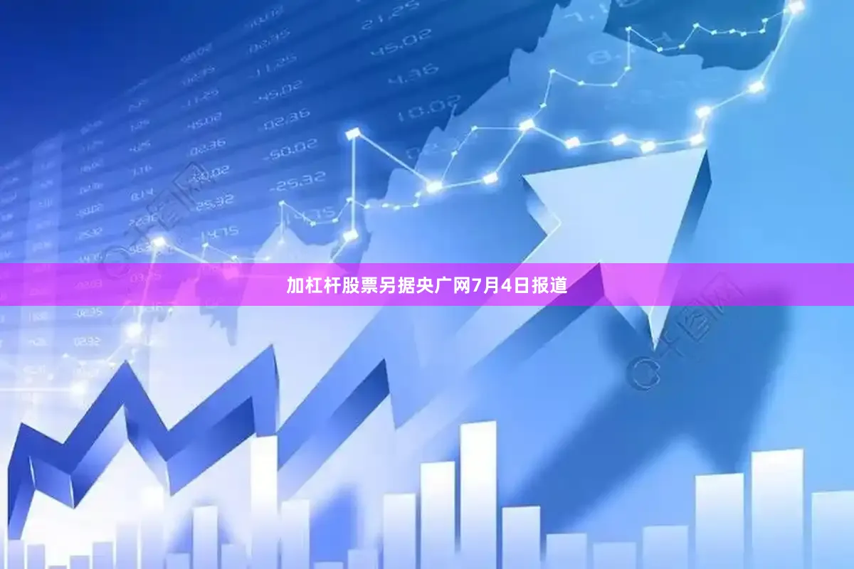 加杠杆股票　　另据央广网7月4日报道