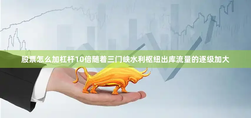 股票怎么加杠杆10倍随着三门峡水利枢纽出库流量的逐级加大