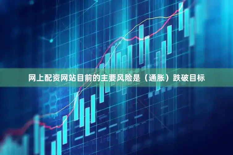 网上配资网站目前的主要风险是（通胀）跌破目标