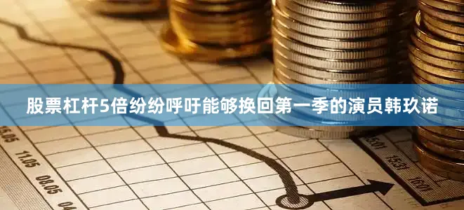 股票杠杆5倍纷纷呼吁能够换回第一季的演员韩玖诺
