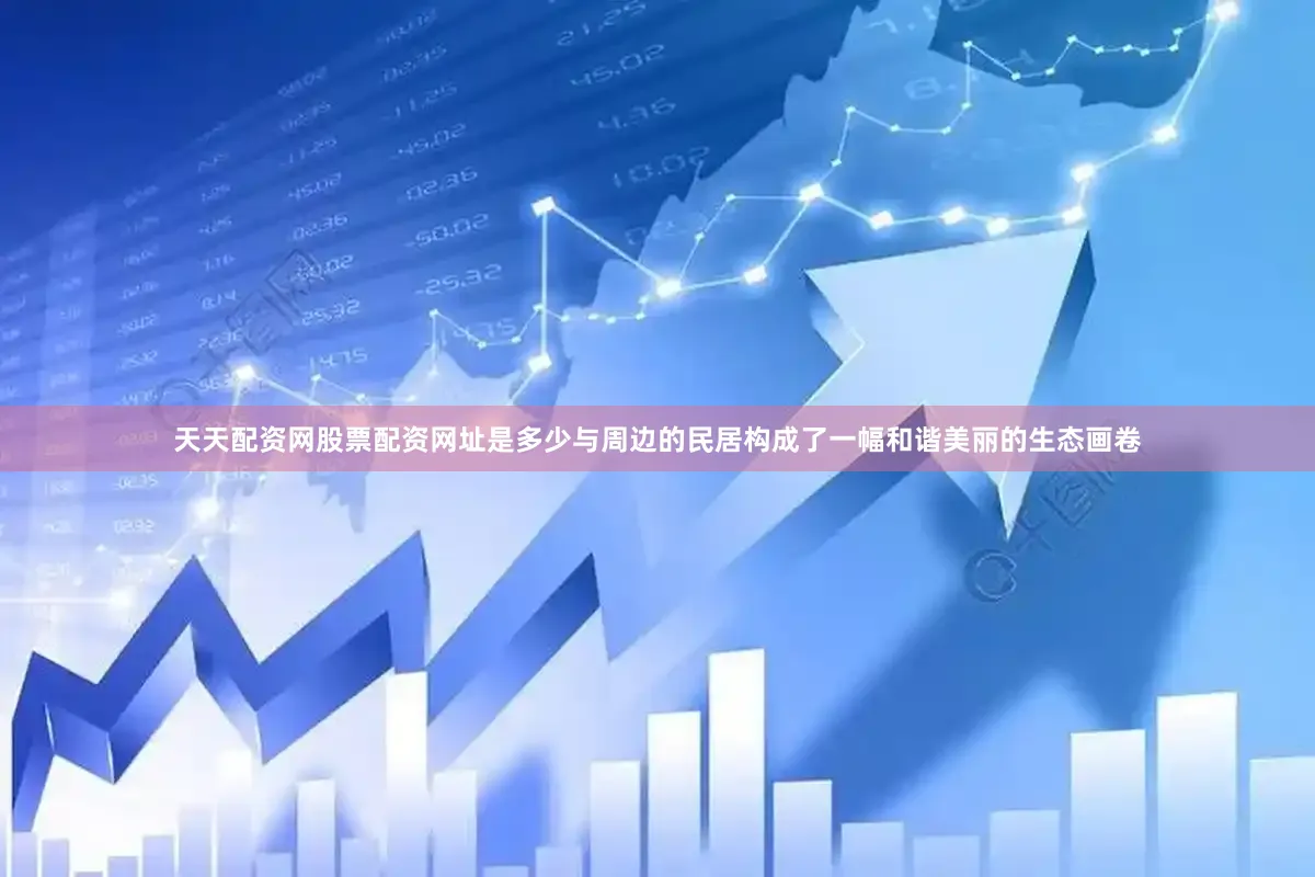 天天配资网股票配资网址是多少与周边的民居构成了一幅和谐美丽的生态画卷