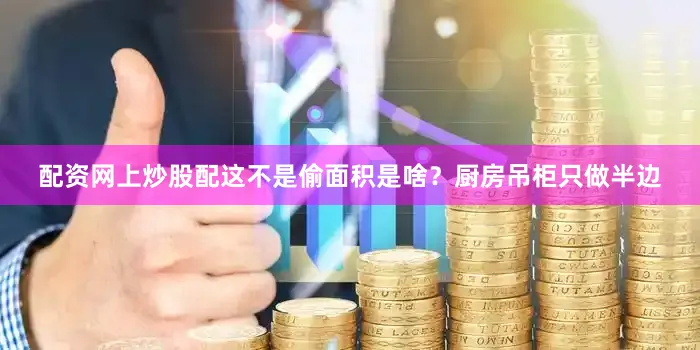 配资网上炒股配这不是偷面积是啥？厨房吊柜只做半边