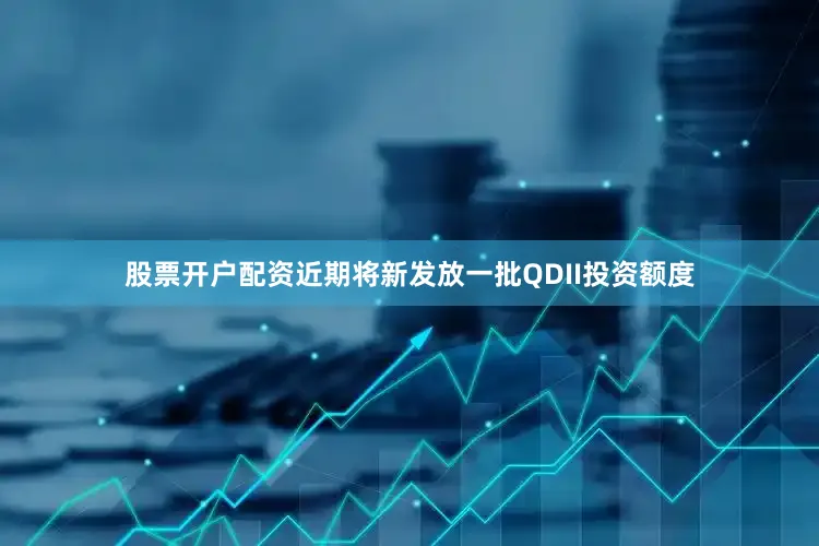 股票开户配资近期将新发放一批QDII投资额度