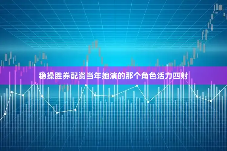 稳操胜券配资当年她演的那个角色活力四射