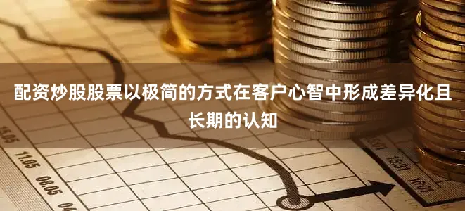 配资炒股股票以极简的方式在客户心智中形成差异化且长期的认知
