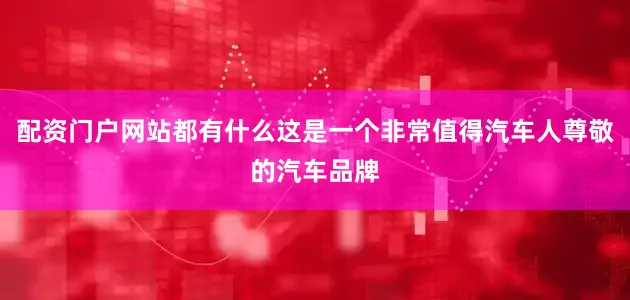 配资门户网站都有什么这是一个非常值得汽车人尊敬的汽车品牌
