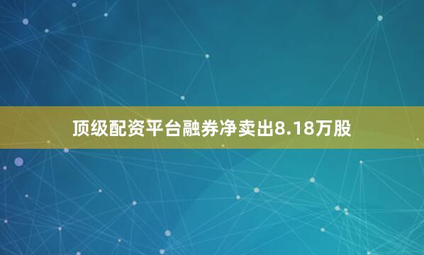 顶级配资平台融券净卖出8.18万股