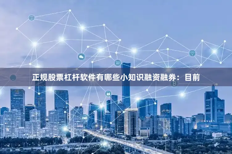 正规股票杠杆软件有哪些小知识融资融券：目前