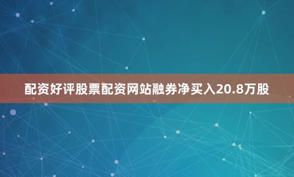 配资好评股票配资网站融券净买入20.8万股