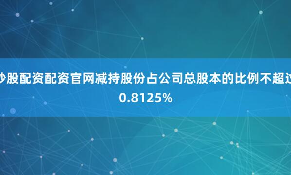 炒股配资配资官网减持股份占公司总股本的比例不超过0.8125%