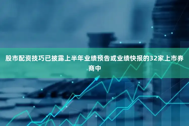 股市配资技巧已披露上半年业绩预告或业绩快报的32家上市券商中