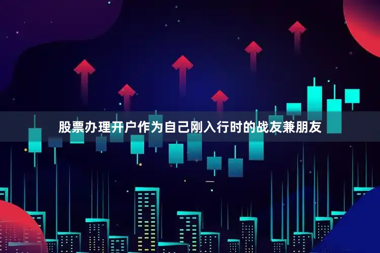 股票办理开户作为自己刚入行时的战友兼朋友