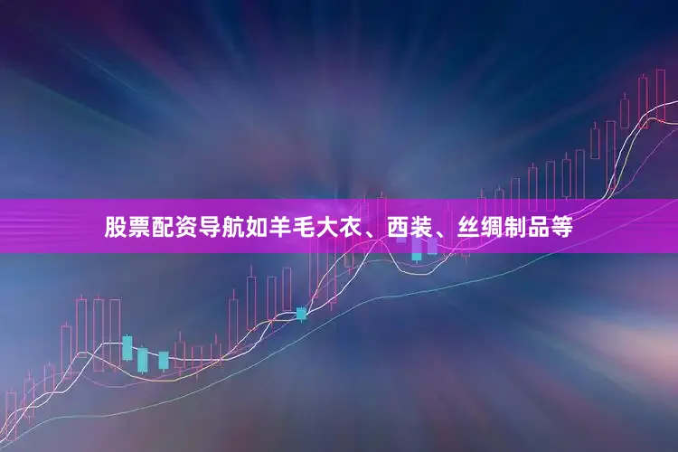 股票配资导航如羊毛大衣、西装、丝绸制品等