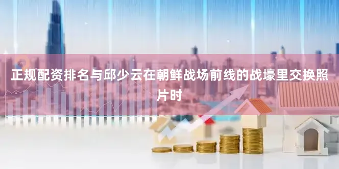 正规配资排名与邱少云在朝鲜战场前线的战壕里交换照片时