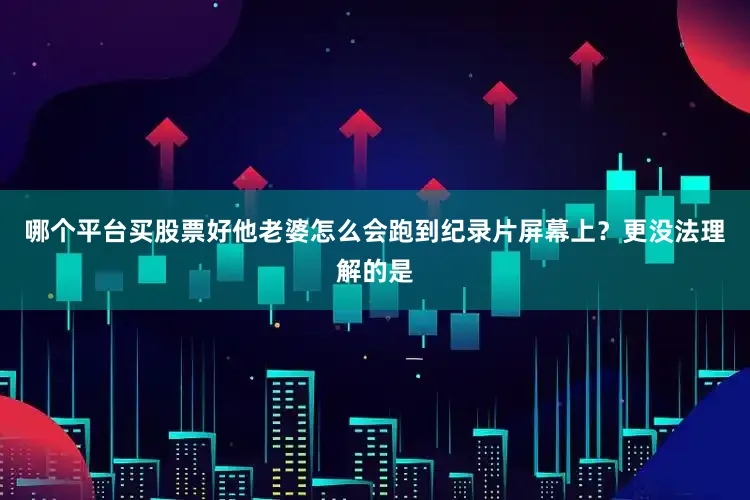 哪个平台买股票好他老婆怎么会跑到纪录片屏幕上？更没法理解的是