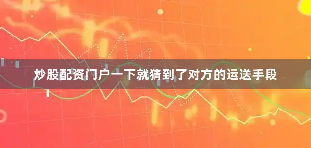 炒股配资门户一下就猜到了对方的运送手段