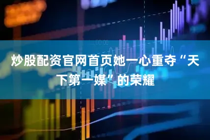 炒股配资官网首页她一心重夺“天下第一媒”的荣耀