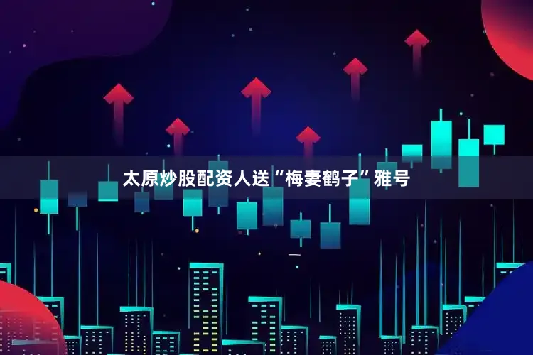 太原炒股配资人送“梅妻鹤子”雅号