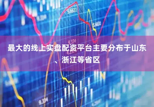 最大的线上实盘配资平台主要分布于山东、浙江等省区