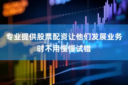 专业提供股票配资让他们发展业务时不用慢慢试错