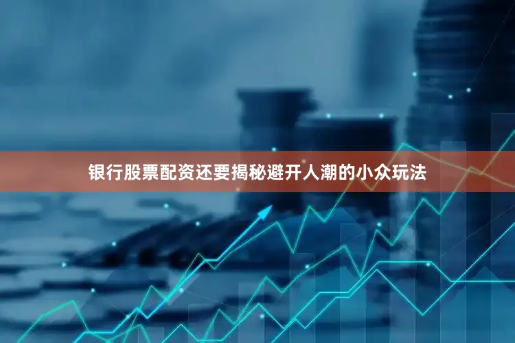 银行股票配资还要揭秘避开人潮的小众玩法