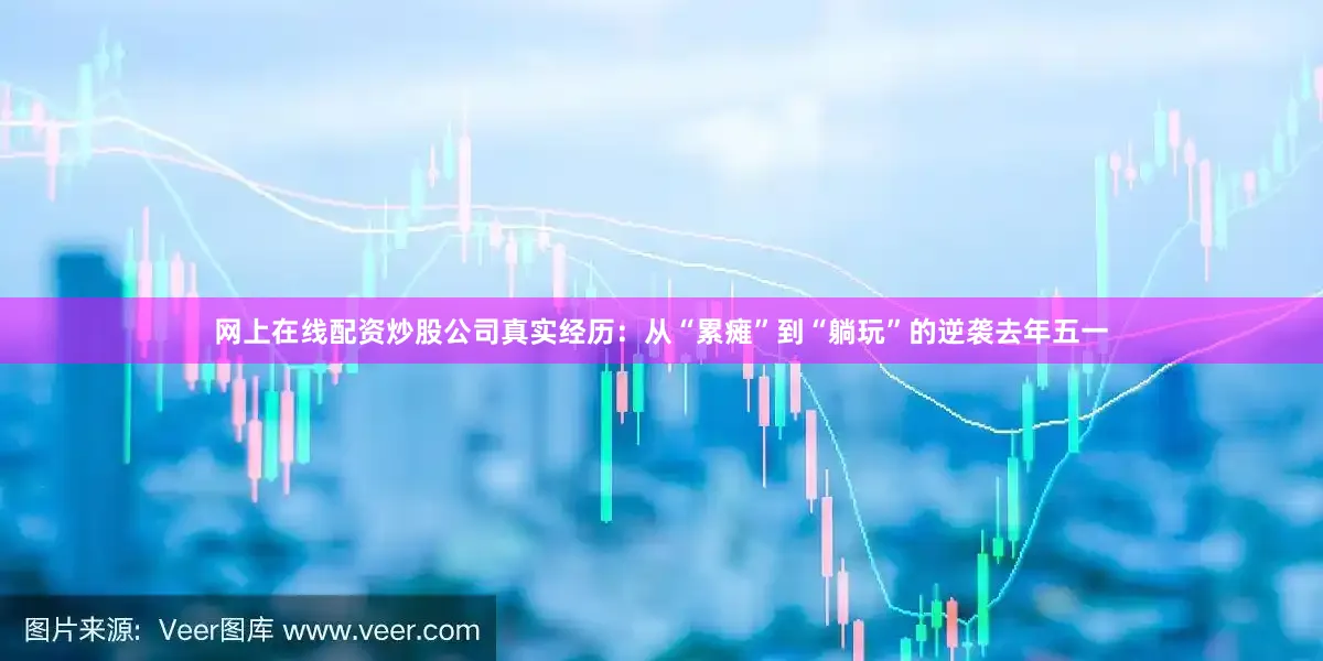 网上在线配资炒股公司真实经历：从“累瘫”到“躺玩”的逆袭去年五一
